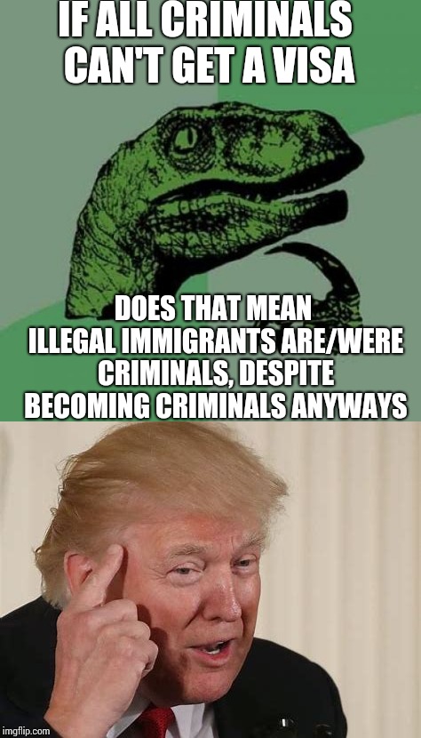 Wouldn't that actually be true.
or you could be poor and come to the U.S. for free healthcare | IF ALL CRIMINALS CAN'T GET A VISA; DOES THAT MEAN ILLEGAL IMMIGRANTS ARE/WERE CRIMINALS, DESPITE BECOMING CRIMINALS ANYWAYS | image tagged in politics,trump,logic | made w/ Imgflip meme maker