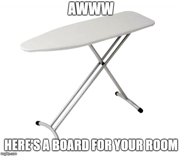 Ironing board | AWWW HERE'S A BOARD FOR YOUR ROOM | image tagged in ironing board | made w/ Imgflip meme maker