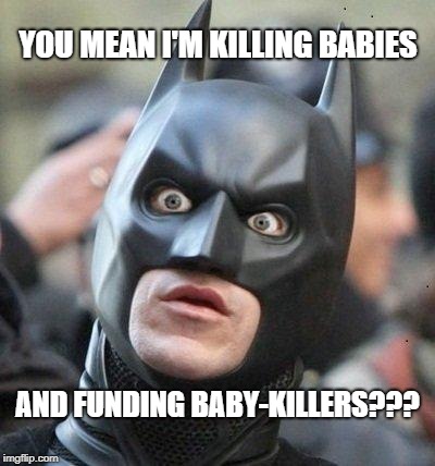 Shocked Batman | YOU MEAN I'M KILLING BABIES AND FUNDING BABY-KILLERS??? | image tagged in shocked batman | made w/ Imgflip meme maker