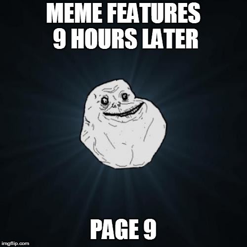Forever Alone Meme | MEME FEATURES 9 HOURS LATER PAGE 9 | image tagged in memes,forever alone | made w/ Imgflip meme maker