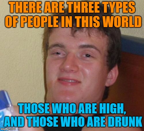 And then there are those who are high and drunk | THERE ARE THREE TYPES OF PEOPLE IN THIS WORLD; THOSE WHO ARE HIGH, AND THOSE WHO ARE DRUNK | image tagged in memes,10 guy,math,you're drunk | made w/ Imgflip meme maker