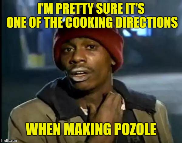 Y'all Got Any More Of That Meme | I'M PRETTY SURE IT'S ONE OF THE COOKING DIRECTIONS WHEN MAKING POZOLE | image tagged in memes,y'all got any more of that | made w/ Imgflip meme maker
