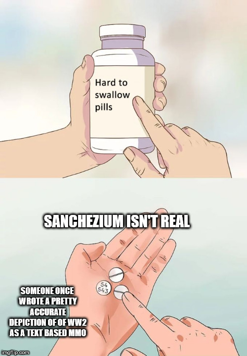 giving everything else rick can teach forgive sanchezium | SANCHEZIUM ISN'T REAL; SOMEONE ONCE WROTE A PRETTY ACCURATE DEPICTION OF OF WW2 AS A TEXT BASED MMO | image tagged in memes,hard to swallow pills,rick and morty,sanchezium,that moment when | made w/ Imgflip meme maker