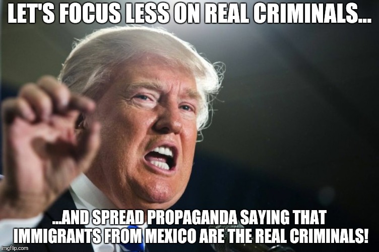 It's sad that people are dumb enough to fall for Trump's bullshit. | LET'S FOCUS LESS ON REAL CRIMINALS... ...AND SPREAD PROPAGANDA SAYING THAT IMMIGRANTS FROM MEXICO ARE THE REAL CRIMINALS! | image tagged in donald trump,donald trump is an idiot,stupid conservatives,criminals,immigrants,memes | made w/ Imgflip meme maker