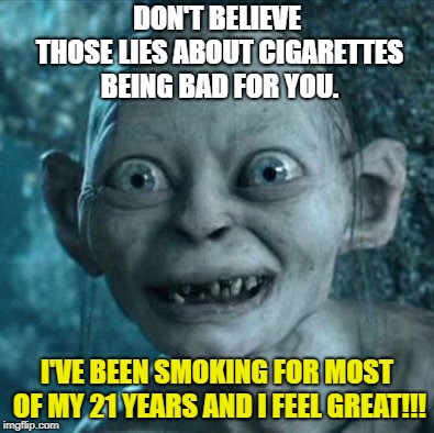 Gollum's Advice | DON'T BELIEVE THOSE LIES ABOUT CIGARETTES BEING BAD FOR YOU. I'VE BEEN SMOKING FOR MOST OF MY 21 YEARS AND I FEEL GREAT!!! | image tagged in memes,gollum,smoking,cigarettes | made w/ Imgflip meme maker