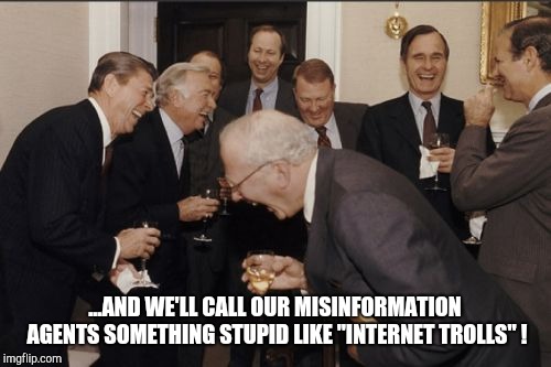 Laughing Men In Suits | ...AND WE'LL CALL OUR MISINFORMATION AGENTS SOMETHING STUPID LIKE "INTERNET TROLLS" ! | image tagged in memes,laughing men in suits | made w/ Imgflip meme maker
