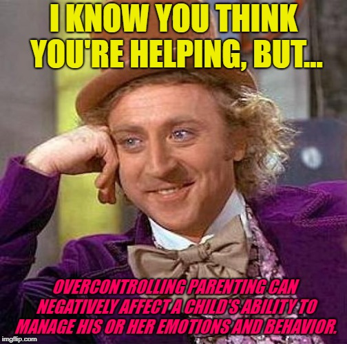 Creepy Condescending Wonka Meme | I KNOW YOU THINK YOU'RE HELPING, BUT... OVERCONTROLLING PARENTING CAN NEGATIVELY AFFECT A CHILD'S ABILITY TO MANAGE HIS OR HER EMOTIONS AND BEHAVIOR. | image tagged in memes,creepy condescending wonka | made w/ Imgflip meme maker