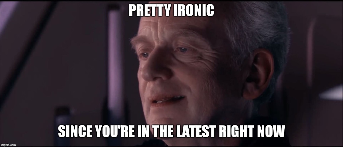 Palpatine Ironic  | PRETTY IRONIC SINCE YOU'RE IN THE LATEST RIGHT NOW | image tagged in palpatine ironic | made w/ Imgflip meme maker