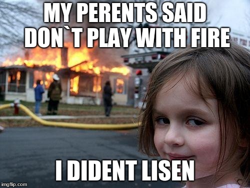 Disaster Girl | MY PERENTS SAID DON`T PLAY WITH FIRE; I DIDENT LISEN | image tagged in memes,disaster girl | made w/ Imgflip meme maker