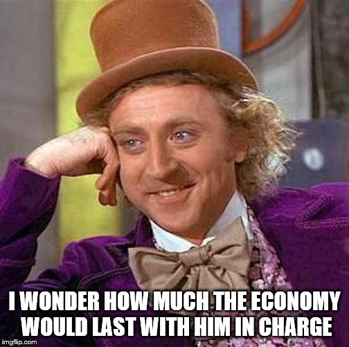 Creepy Condescending Wonka Meme | I WONDER HOW MUCH THE ECONOMY WOULD LAST WITH HIM IN CHARGE | image tagged in memes,creepy condescending wonka | made w/ Imgflip meme maker