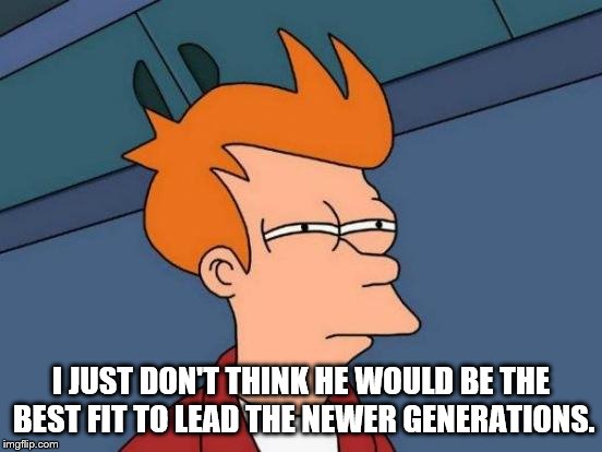 Futurama Fry Meme | I JUST DON'T THINK HE WOULD BE THE BEST FIT TO LEAD THE NEWER GENERATIONS. | image tagged in memes,futurama fry | made w/ Imgflip meme maker