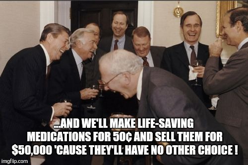 Laughing Men In Suits Meme | ...AND WE'LL MAKE LIFE-SAVING MEDICATIONS FOR 50¢ AND SELL THEM FOR $50,000 'CAUSE THEY'LL HAVE NO OTHER CHOICE ! | image tagged in memes,laughing men in suits | made w/ Imgflip meme maker