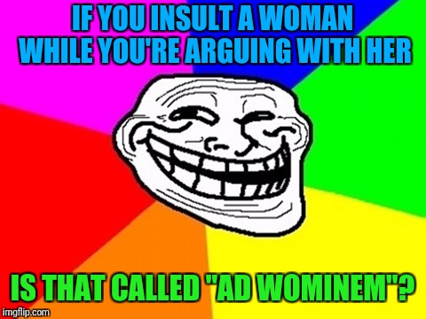 Troll Face Colored Meme | IF YOU INSULT A WOMAN WHILE YOU'RE ARGUING WITH HER IS THAT CALLED "AD WOMINEM"? | image tagged in memes,troll face colored | made w/ Imgflip meme maker