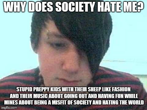 Yes why does society hate me?  | WHY DOES SOCIETY HATE ME? STUPID PREPPY KIDS WITH THEIR SHEEP LIKE FASHION AND THEIR MUSIC ABOUT GOING OUT AND HAVING FUN WHILE MINES ABOUT BEING A MISFIT OF SOCIETY AND HATING THE WORLD | image tagged in emo kid,memes | made w/ Imgflip meme maker