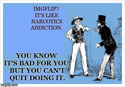 IMGFLIP? IT'S LIKE NARCOTICS ADDICTION. YOU KNOW IT'S BAD FOR YOU, BUT YOU CAN'T QUIT DOING IT. | made w/ Imgflip meme maker