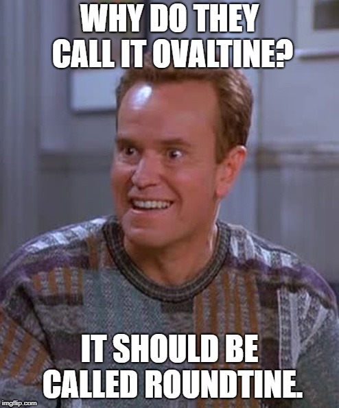 I like memes you don't have to think about. | WHY DO THEY CALL IT OVALTINE? IT SHOULD BE CALLED ROUNDTINE. | image tagged in kenny bania,seinfeld,ovaltine | made w/ Imgflip meme maker