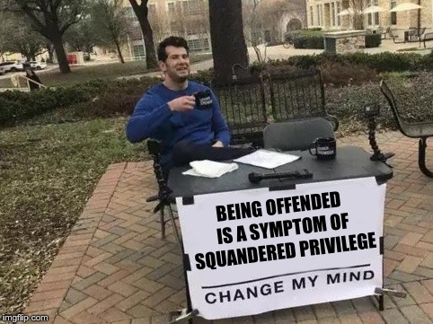 Being offended | BEING OFFENDED IS A SYMPTOM OF SQUANDERED PRIVILEGE | image tagged in change my mind,offended,privilege | made w/ Imgflip meme maker
