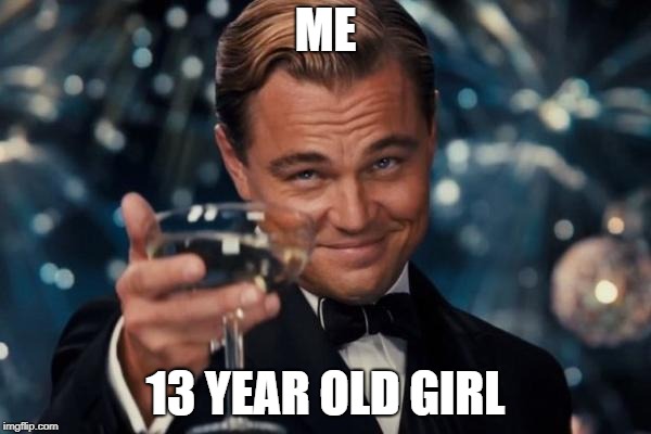 Leonardo Dicaprio Cheers Meme | ME; 13 YEAR OLD GIRL | image tagged in memes,leonardo dicaprio cheers | made w/ Imgflip meme maker