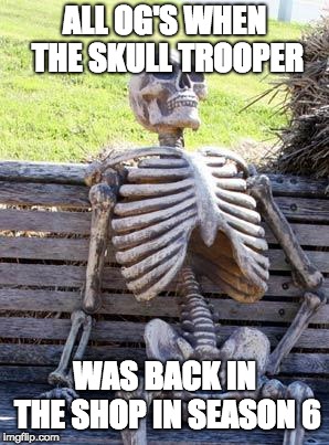 Waiting Skeleton Meme | ALL OG'S WHEN THE SKULL TROOPER; WAS BACK IN THE SHOP IN SEASON 6 | image tagged in memes,waiting skeleton | made w/ Imgflip meme maker