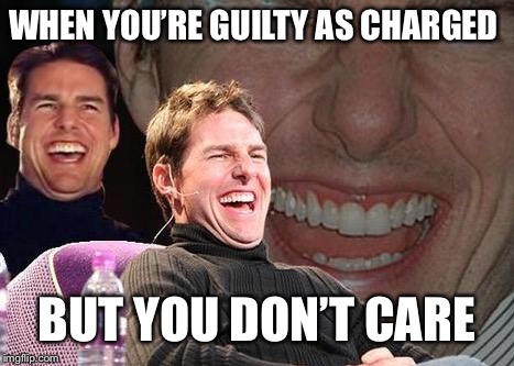 Tom Cruise laugh | WHEN YOU’RE GUILTY AS CHARGED BUT YOU DON’T CARE | image tagged in tom cruise laugh | made w/ Imgflip meme maker