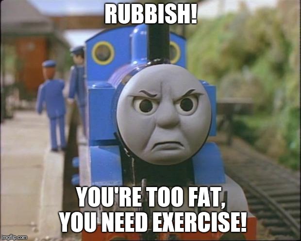 Thomas the tank engine | RUBBISH! YOU'RE TOO FAT, YOU NEED EXERCISE! | image tagged in thomas the tank engine | made w/ Imgflip meme maker