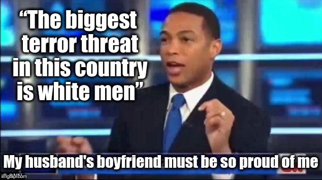 Don Lemon Cuck | “The biggest terror threat in this country is white men”; My husband's boyfriend must be so proud of me | image tagged in don lemon fake news,cuck,don lemon | made w/ Imgflip meme maker
