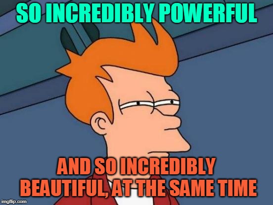 Futurama Fry Meme | SO INCREDIBLY POWERFUL AND SO INCREDIBLY BEAUTIFUL, AT THE SAME TIME | image tagged in memes,futurama fry | made w/ Imgflip meme maker