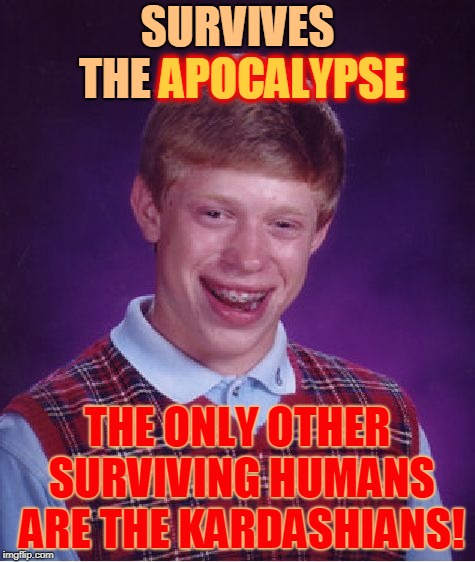 Bad Luck Brian Meme | SURVIVES THE APOCALYPSE; APOCALYPSE; THE ONLY OTHER SURVIVING HUMANS ARE THE KARDASHIANS! | image tagged in memes,bad luck brian | made w/ Imgflip meme maker
