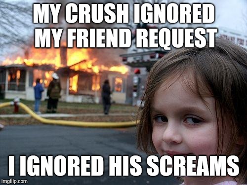 Disaster Girl Meme | MY CRUSH IGNORED MY FRIEND REQUEST; I IGNORED HIS SCREAMS | image tagged in memes,disaster girl | made w/ Imgflip meme maker