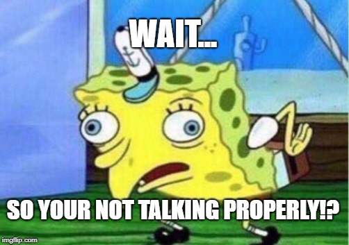 Mocking Spongebob Meme | WAIT... SO YOUR NOT TALKING PROPERLY!? | image tagged in memes,mocking spongebob | made w/ Imgflip meme maker