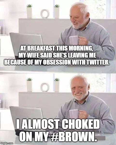 Hide the Pain Harold Meme | AT BREAKFAST THIS MORNING, MY WIFE SAID SHE'S LEAVING ME BECAUSE OF MY OBSESSION WITH TWITTER. I ALMOST CHOKED ON MY #BROWN. | image tagged in memes,hide the pain harold | made w/ Imgflip meme maker