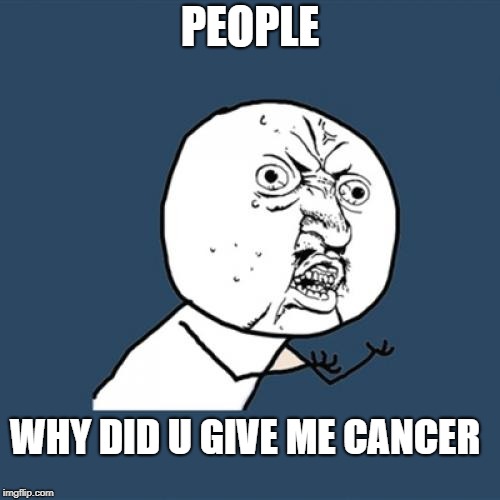 Y U No Meme | PEOPLE; WHY DID U GIVE ME CANCER | image tagged in memes,y u no | made w/ Imgflip meme maker