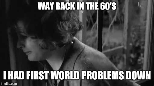 WAY BACK IN THE 60'S I HAD FIRST WORLD PROBLEMS DOWN | image tagged in liz taylor | made w/ Imgflip meme maker