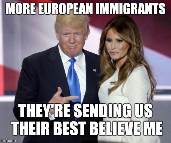 Trump melania pointing | MORE EUROPEAN IMMIGRANTS; THEY'RE SENDING US THEIR BEST BELIEVE ME | image tagged in trump melania pointing | made w/ Imgflip meme maker