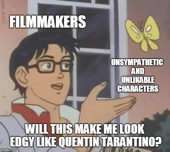 And don't forget long monologue/dialogue riffs on pop culture (music, movies) that don't advance the plot whatsoever | FILMMAKERS; UNSYMPATHETIC AND UNLIKABLE CHARACTERS; WILL THIS MAKE ME LOOK EDGY LIKE QUENTIN TARANTINO? | image tagged in memes,is this a pigeon,movies,quentin tarantino,imitators,edgy | made w/ Imgflip meme maker