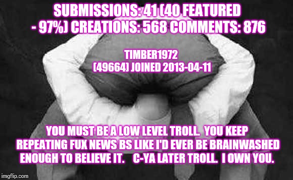 Head up ass  | YOU MUST BE A LOW LEVEL TROLL.  YOU KEEP REPEATING FUX NEWS BS LIKE I'D EVER BE BRAINWASHED ENOUGH TO BELIEVE IT.  

C-YA LATER TROLL.  I OW | image tagged in head up ass | made w/ Imgflip meme maker