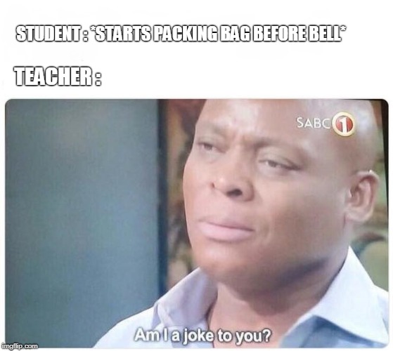 Am I a joke to you | STUDENT : *STARTS PACKING BAG BEFORE BELL*; TEACHER : | image tagged in am i a joke to you | made w/ Imgflip meme maker