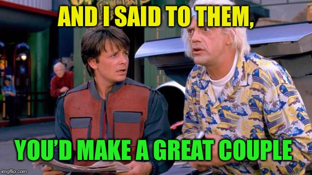 Back to the Future | AND I SAID TO THEM, YOU’D MAKE A GREAT COUPLE | image tagged in back to the future | made w/ Imgflip meme maker