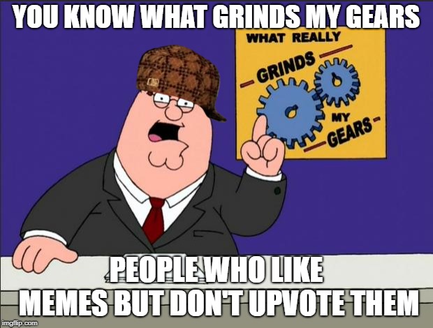 Upvote the Memes | YOU KNOW WHAT GRINDS MY GEARS; PEOPLE WHO LIKE MEMES BUT DON'T UPVOTE THEM | image tagged in peter griffin - grind my gears,scumbag | made w/ Imgflip meme maker