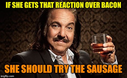 Ron J | IF SHE GETS THAT REACTION OVER BACON SHE SHOULD TRY THE SAUSAGE | image tagged in ron j | made w/ Imgflip meme maker
