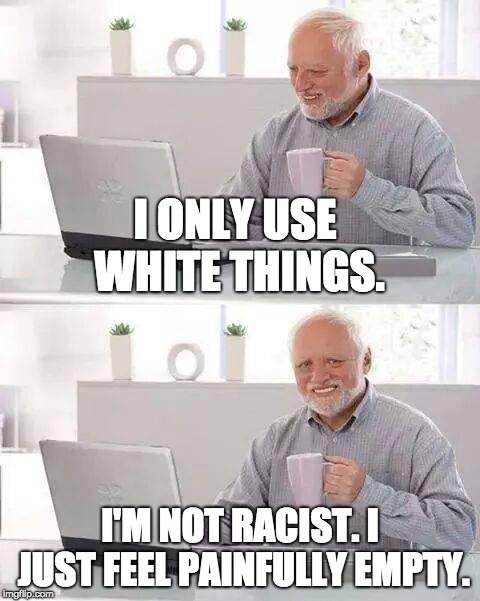 Hide the Pain Harold | I ONLY USE WHITE THINGS. I'M NOT RACIST. I JUST FEEL PAINFULLY EMPTY. | image tagged in memes,hide the pain harold | made w/ Imgflip meme maker