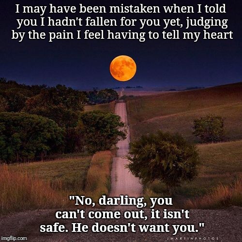 Full moon hill | I may have been mistaken when I told you I hadn't fallen for you yet, judging by the pain I feel having to tell my heart; "No, darling, you can't come out, it isn't safe. He doesn't want you." | image tagged in full moon hill | made w/ Imgflip meme maker