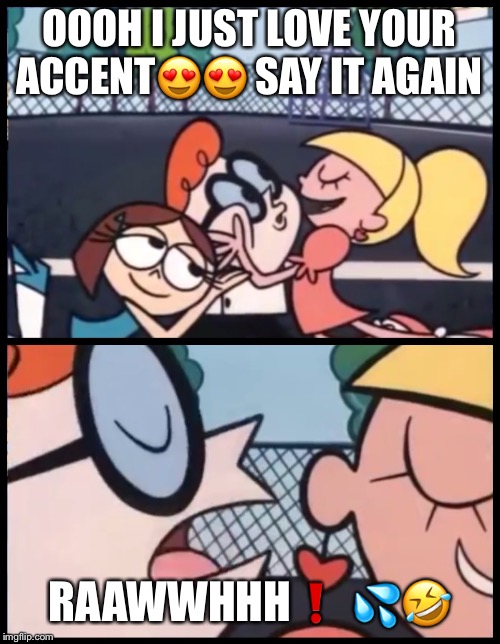 Say it Again, Dexter Meme | OOOH I JUST LOVE YOUR ACCENT😍😍 SAY IT AGAIN; RAAWWHHH❗️ 💦🤣 | image tagged in say it again dexter | made w/ Imgflip meme maker