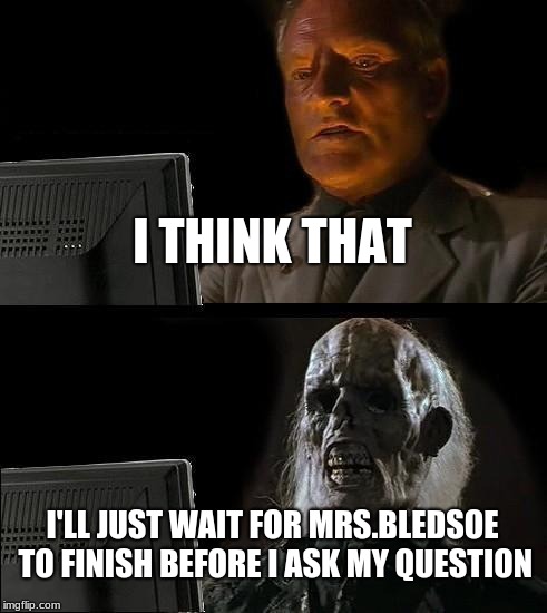 I'll Just Wait Here | I THINK THAT; I'LL JUST WAIT FOR MRS.BLEDSOE TO FINISH BEFORE I ASK MY QUESTION | image tagged in memes,ill just wait here | made w/ Imgflip meme maker
