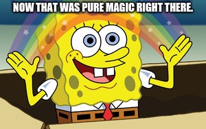 spongebob magic | NOW THAT WAS PURE MAGIC RIGHT THERE. | image tagged in spongebob magic | made w/ Imgflip meme maker