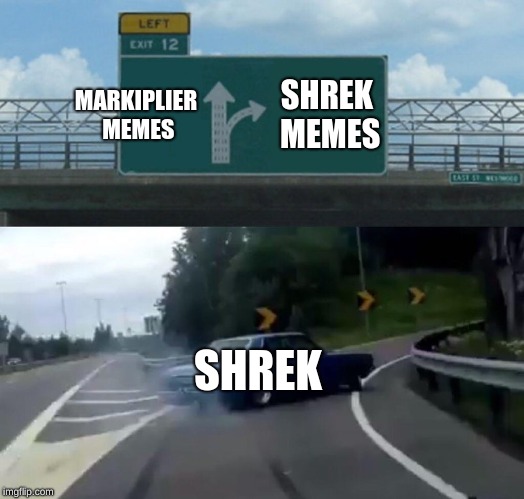 Left Exit 12 Off Ramp | MARKIPLIER MEMES; SHREK MEMES; SHREK | image tagged in memes,left exit 12 off ramp | made w/ Imgflip meme maker