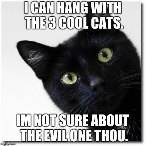 Black Cats Matter | I CAN HANG WITH THE 3 COOL CATS. IM NOT SURE ABOUT THE EVIL ONE THOU. | image tagged in black cats matter | made w/ Imgflip meme maker