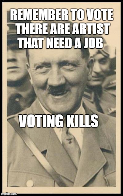 Hitler da Taco | REMEMBER TO VOTE THERE ARE ARTIST THAT NEED A JOB; VOTING KILLS | image tagged in hitler da taco | made w/ Imgflip meme maker