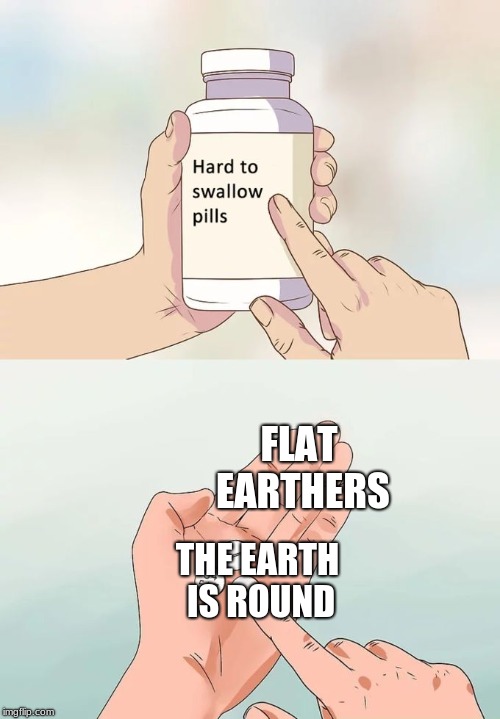 Hard To Swallow Pills Meme | FLAT EARTHERS; THE EARTH IS ROUND | image tagged in memes,hard to swallow pills | made w/ Imgflip meme maker
