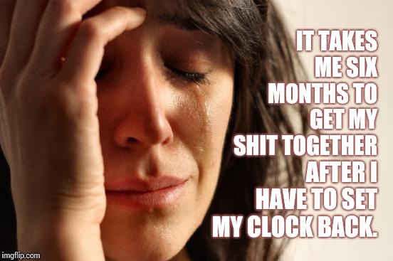 Daylight Savings Time : The Monday Morning After. | IT TAKES ME SIX MONTHS TO GET MY SHIT TOGETHER; AFTER I HAVE TO SET MY CLOCK BACK. | image tagged in memes,first world problems,daylight savings time,scumbag daylight savings time,meme,blah | made w/ Imgflip meme maker